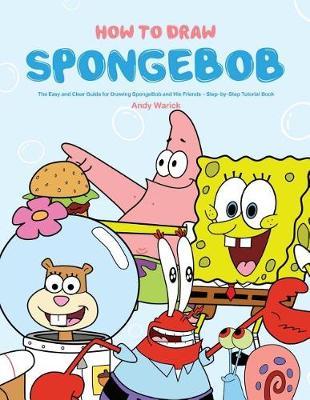 How to Draw Spongebob: The Easy and Clear Guide for Drawing Spongebob and His Friends - Step-By-Step Tutorial Book