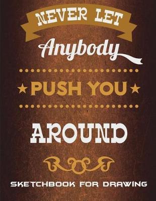 Never Let Anybody Push You Around: Sketchbook for Drawing: Success Quotes, Blank Paper For Drawing And Sketching 120 Pages Large Size 8.5  x 11  Artist Sketchbook for Sketching, Journaling, Drawing and Creative Doodling