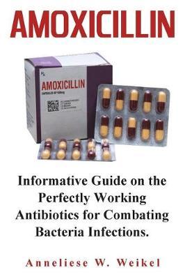 Amoxicillin: Informative Guide on the Perfectly Working Antibiotics for Combating Bacteria Infections