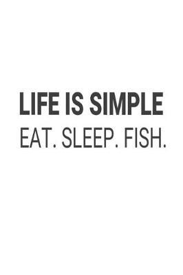 Life Is Simple Eat. Sleep. Fish.: Fishing Hobby Activity Log Novelty Gag Gift Notebook