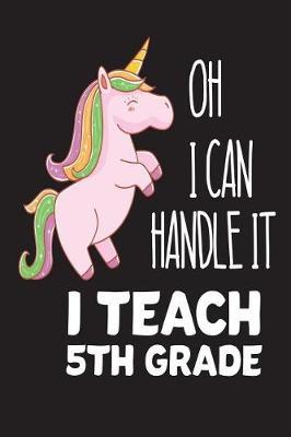 Oh I Can Handle It I Teach 5th Grade: Fifth Grade Teacher Back To School Pink Unicorn Gift Workbook