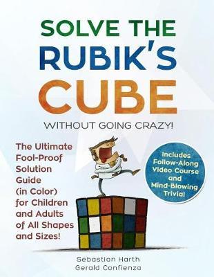 Solve the Rubik's Cube Without Going Crazy! The Ultimate Fool-Proof Solution Guide (in Color) for Children and Adults of All Shapes and Sizes! Includes Follow-Along Video and Mind-Blowing Trivia