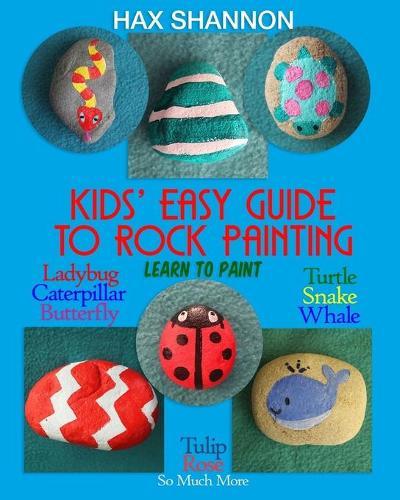 Kids? Easy Guide to Rock Painting: Learn to Paint Ladybug, Caterpillar, Butterfly, Turtle, Snake, Whale, Tulip, Rose & So Much More