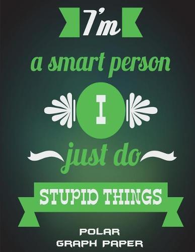 I'm A Smart Person I Just Do Stupid Things: Polar Graph Paper: Happy Quotes, 5 Degree Polar Coordinates 120 Pages Large Print 8.5  x 11  Polar Graph Paper Notebook