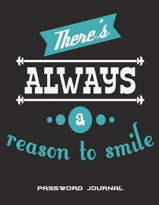 There's Always A Reason To Smile: Password Journal: Happiness Quotes, The Personal Internet Address & Password Log Book with Tabs Alphabetized, Large Print Password Book 8.5  x 11  Internet Password Logbook, Password Organizer Notebook