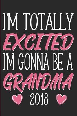 I'm Totally Excited I'm Gonna Be a Grandma 2018: New Grandma Brag Book, Journal or Diary - 120 Blank Lined College Rule Pages