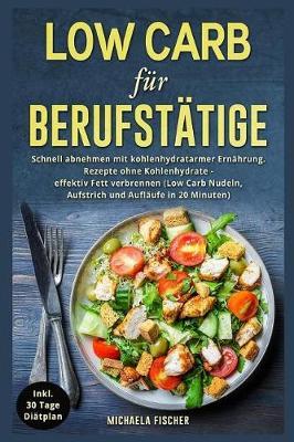 Low Carb F r Berufst tige: Schnell Abnehmen Mit Kohlenhydratarmer Ern hrung. Rezepte Ohne Kohlenhydrate - Effektiv Fett Verbrennen (Low Carb Nudeln, Aufstrich Und Aufl ufe in 20 Minuten)