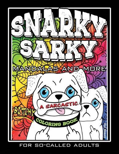 Snarky Sarky Mandalas and More, A Sarcastic, Bitchy Coloring Book For So-Called Adults.: Humorous, Creative and Funny, Inspirational Stress Relief and Relaxation for Grown-Ups, With Some Swear Words.