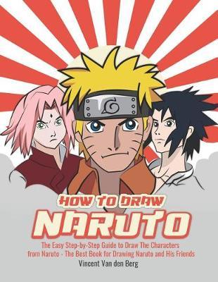 How to Draw Naruto: The Easy Step-By-Step Guide to Draw the Characters from Naruto - The Best Book for Drawing Naruto and His Friends