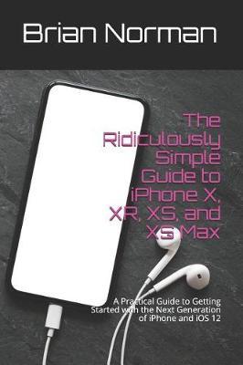 The Ridiculously Simple Guide to iPhone X, Xr, Xs, and XS Max: A Practical Guide to Getting Started with the Next Generation of iPhone and IOS 12