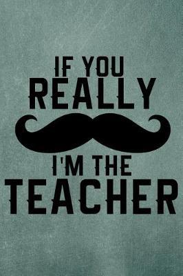 A Teachers' Journal - If You Really (Mustache) I'm the Teacher: 100 Page Lined Journal 6 X 9