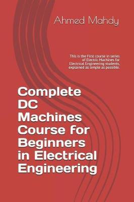 Complete DC Machines Course for Beginners in Electrical Engineering: This Is the First Course in Series of Electric Machines for Electrical Engineering Students, Explained as Simple as Possible.