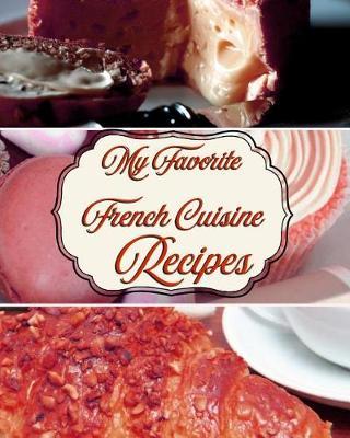 My Favorite French Cuisine Recipes!: A Great Place to Keep My Favorite Overseas Food Recipes!