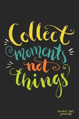 Collect Moments Not Things Bucket List Journal: Create and Record Your 100 Bucket List Ideas, Goals, and Dreams to Live an Inspired Life with This Handy 6x9 Journal