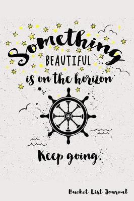 Something Beautiful Is on the Horizon. Keep Going. Bucket List Journal: Create and Record Your 100 Bucket List Ideas, Goals, and Dreams to Live an Inspired Life with This Handy 6x9 Journal
