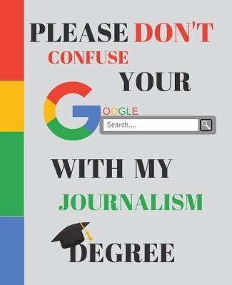 Please Don't Confuse Your Google Search With My JOURNALISM Degree: Appreciate that degree holder/ Graduate with this custom book - 120 Pages ruled Notebook Gift