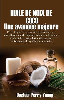 Huile de Noix de Coco: Une Avance Majeure: Perte Du Poids, Reconstruction Des Cheveux, Embellissement de la Peau, Pr vention Du Cancer Et Du Diab te, Stimulation Du Cerveau, Renforcement Du Systeme Immunitaire.