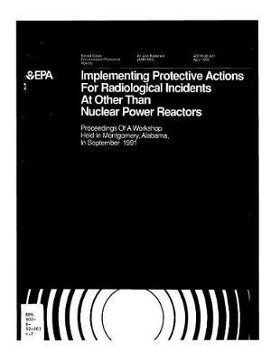 Implementation of Protective Actions for Radiological Incidents at Other Than Nuclear Power Reactors: Proceedings of a Workshop Held at the U.S. Environmental Protection Agency