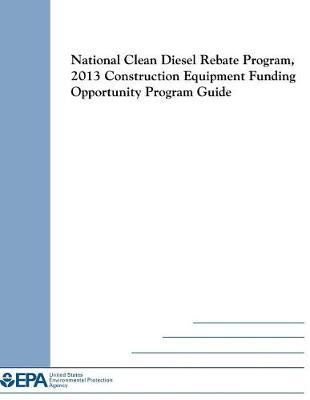 National Clean Diesel Rebate Program: 2013 Construction Equipment Funding Opportunity Program Guide