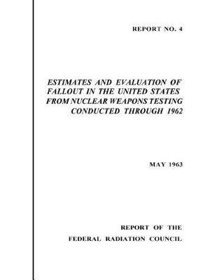 Report 4 Estimates and Evaluation of Fallout in the United States from Nuclear Weapons Testing Conducted Through 1962 May 1963