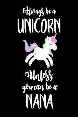 Always Be A Unicorn Unless You Can Be A Nana: Funny Unicorn Grandma Appreciation Novelty Notebook Gift