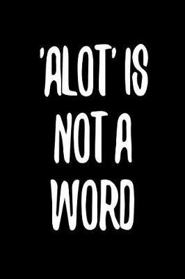 Alot Is Not a Word: 6 X 9 College Ruled Paper Notebook, Appreciation, Quote Journal or Diary Unique Inspirational Composition Book Gift for Boys, Girls, Students and Teachers - Retirement, Birthday, Gag or Gratitude Present - Black Cover