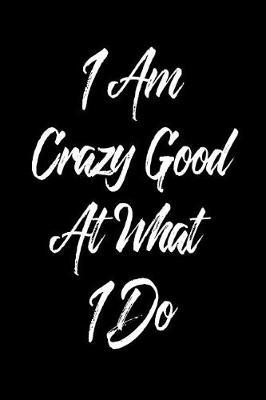 I Am Crazy Good at What I Do: 6 X 9 College Ruled Paper Notebook, Appreciation, Quote Journal or Diary Unique Inspirational Composition Book Gift for Boys, Girls, Students and Teachers - Retirement, Birthday, Gag or Gratitude Present - Black Cover
