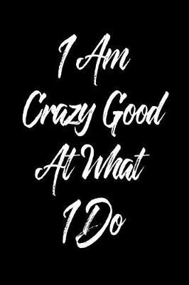 I Am Crazy Good at What I Do: 6 X 9 Wide Ruled Paper Notebook, Appreciation, Quote Journal or Diary Unique Inspirational Composition Book Gift for Boys, Girls, Students and Teachers - Retirement, Birthday, Gag or Gratitude Present - Black Cover