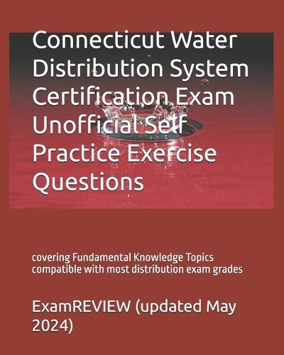 Connecticut Water Distribution System Certification Exam Unofficial Self Practice Exercise Questions: covering Fundamental Knowledge Topics compatible with most distribution exam grades