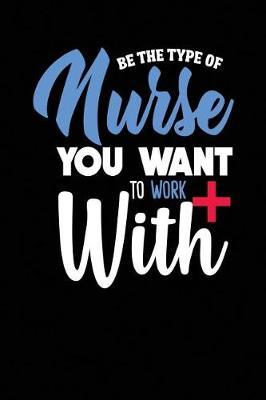 Be the Type of Nurse You Want to Work with: Blank Lined Nurse Gift Journal (6 X 9, 110 Pages)