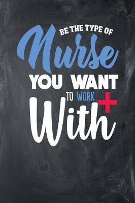 Be the Type of Nurse You Want to Work with: Blank Lined Nurse Journal Notebook (6 X 9, 110 Pages)