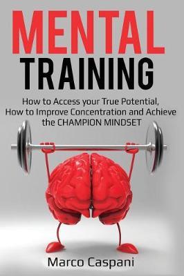 Mental Training: How to Access Your True Potential, How to Improve Concentration and Achieve the Champion Mindset.