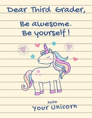 Dear Third Grader, Be Awesome. Be Yourself! XOXO Your Unicorn: Cute Unicorn Notebook - Wide Ruled (8.5  X 11  - 102 pages) 3rd Grade Gifts for Girls, Back to School Supplies