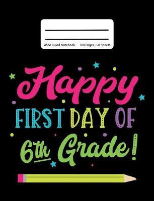 Happy First Day Of 6th Grade!: Back To School Composition Notebook, Wide Ruled, 100 Pages 7.44 x 9.69 - Elementary - Sixth Grade - Home School