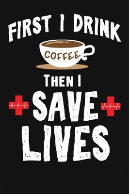 First I Drink Coffee Then I Save Lives: Funny EMT Gift for Women and Men. Novelty Coffee Lover Themed Journal Notebook