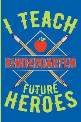 I Teach Kindergarten Future Heroes: Kindergarten Teacher Blank Lined Journal, Diary or Planner