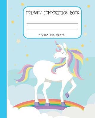 Primary Composition Book: Cute Unicorn Draw and Write Journal, Primary Composition Notebook Story Journal for Grades K-2, Early Childhood Education, Back to School Books for Kids, Girls, 8 x10  150 pages (Primary Composition Notebook K-2) (Volume 4)