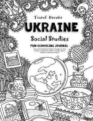 Travel Dreams Ukraine - Social Studies Fun-Schooling Journal: Learn about Ukrainian Culture Through the Arts, Fashion, Architecture, Music, Tourism, Sports, Wildlife, Traditions & Food!