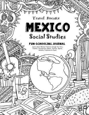 Travel Dreams Mexico - Social Studies Fun-Schooling Journal: Learn about Mexican Culture Through the Arts, Fashion, Architecture, Music, Tourism, Sports, Wildlife, Traditions & Food!