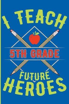 I Teach 5th Grade Future Heroes: 5th Grade Teacher Blank Lined Journal, Diary or Planner