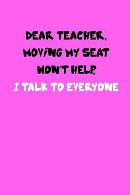Dear Teacher Moving My Seat Won't Help I Talk to Everyone: Funny Back to School Notebook, First Day of School Student Journal, Kindergarten Book, Pre K Gift, 6 x 9 Lined Paper, 110 pages
