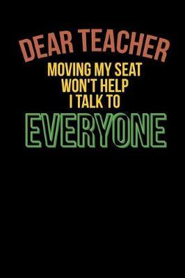Dear Teacher Moving My Seat Won't Help I Talk to Everyone: Sarcastic Humor Back to School Notebook, First Day of School Student Journal, Kindergarten Book, Pre K Gift, 6 x 9 Lined Paper, 110 pages