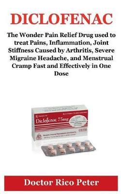 Diclofenac: The Wonder Pain Relief Drug Used to Treat Pains, Inflammation, Joint Stiffness Caused by Arthritis, Severe Migraine Headache, and Menstrual Cramp Fast and Effectively in One Dose