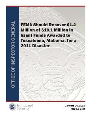 Fema Should Recover $1.2 Million of $10.1 Million in Grant Funds Awarded to Tuscaloosa, Alabama, for a 2011 Disas