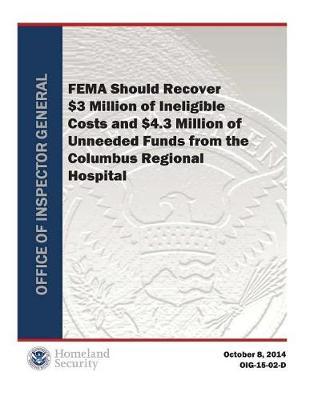 Fema Should Recover $3 Million of Ineligible Costs and $4.3 Million of Unneeded Funds from the Columbus Regional Hospital