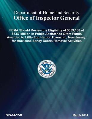 Fema Should Review the Eligibility of $689,138 of $5.57 Million in Public Assistance Grant Funds Awarded to Little Egg Harbor Township, New Jersey, for Hurricane Sandy Debris Removal Activities