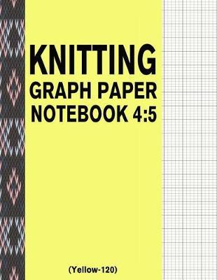 Knitting Graph Paper Notebook 4: 5 (Yellow-120): 120 Pages 4:5 Ratio Knitting Chart Paper