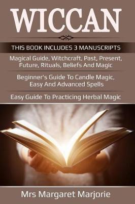 Wiccan: 3 Manuscripts - Magical Guide, Witchcraft, Past, Present, Future, Rituals, Beliefs And Magic, Beginner's Guide To Candle Magic, Easy And Advanced Spells, Easy Guide To Practicing Herbal Magic