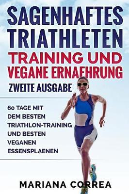 SAGENHAFTES TRIATHLETEN TRAINING UND VEGANE ERNAEHRUNG ZWEiTE AUSGABE: 60 TAGE MiT DEM BESTEN TRIATHLON-TRAINING UND BESTEN VEGANEN ESSENSPLAENEN