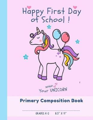 Happy First Day of School Primary Composition Book Grades K - 2: Draw and Write Journal: 120 Story Lined Paper Pages (8.5  x 11 ) Cute Unicorn Notebook - Kindergarten to Grade 1 & 2